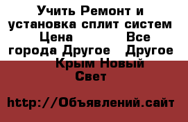  Учить Ремонт и установка сплит систем › Цена ­ 1 000 - Все города Другое » Другое   . Крым,Новый Свет